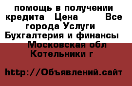 помощь в получении кредита › Цена ­ 10 - Все города Услуги » Бухгалтерия и финансы   . Московская обл.,Котельники г.